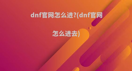 dnf官网怎么进?(dnf官网怎么进去)
