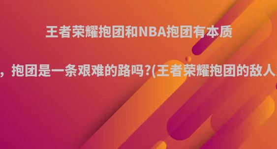 王者荣耀抱团和NBA抱团有本质区别吗，抱团是一条艰难的路吗?(王者荣耀抱团的敌人怎么打)