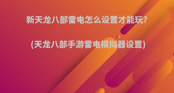 新天龙八部雷电怎么设置才能玩?(天龙八部手游雷电模拟器设置)