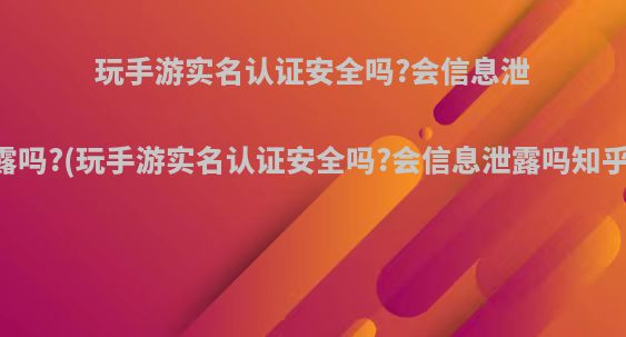 玩手游实名认证安全吗?会信息泄露吗?(玩手游实名认证安全吗?会信息泄露吗知乎)