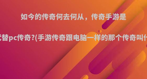 如今的传奇何去何从，传奇手游是否代替pc传奇?(手游传奇跟电脑一样的那个传奇叫什么)