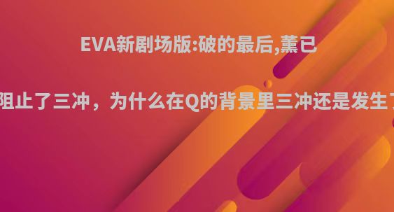 EVA新剧场版:破的最后,薰已经阻止了三冲，为什么在Q的背景里三冲还是发生了?
