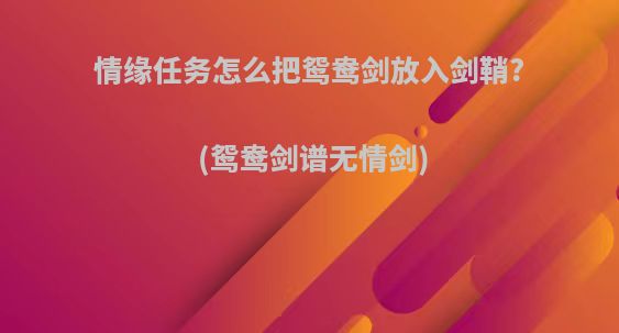 情缘任务怎么把鸳鸯剑放入剑鞘?(鸳鸯剑谱无情剑)