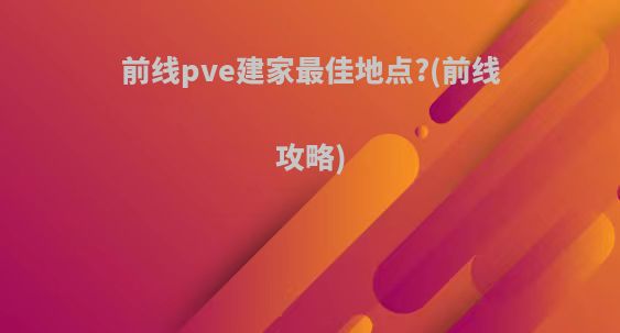 前线pve建家最佳地点?(前线攻略)