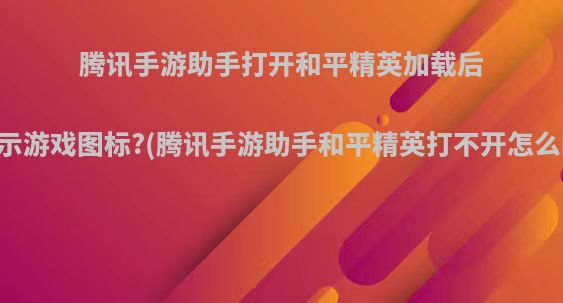 腾讯手游助手打开和平精英加载后只显示游戏图标?(腾讯手游助手和平精英打不开怎么回事)