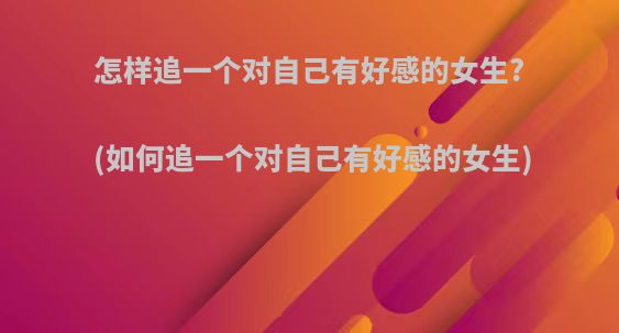 怎样追一个对自己有好感的女生?(如何追一个对自己有好感的女生)