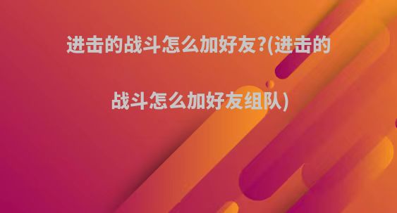 进击的战斗怎么加好友?(进击的战斗怎么加好友组队)