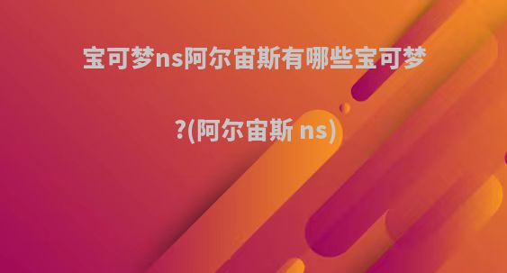 宝可梦ns阿尔宙斯有哪些宝可梦?(阿尔宙斯 ns)