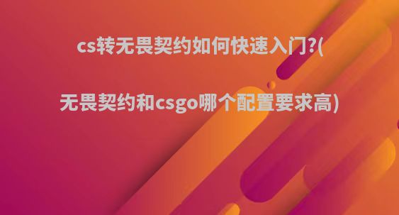 cs转无畏契约如何快速入门?(无畏契约和csgo哪个配置要求高)