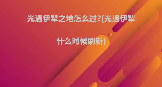 光遇伊犁之地怎么过?(光遇伊犁什么时候刷新)