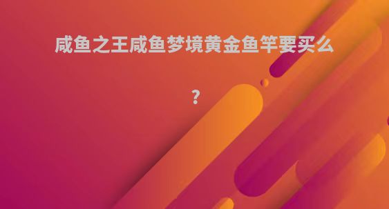 咸鱼之王咸鱼梦境黄金鱼竿要买么?