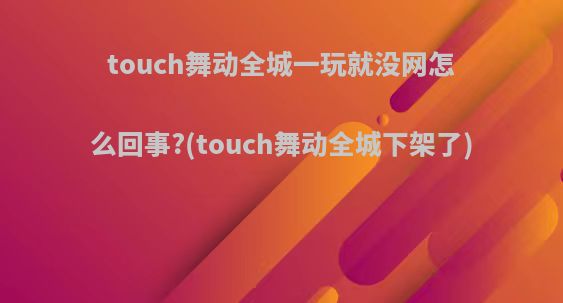 touch舞动全城一玩就没网怎么回事?(touch舞动全城下架了)