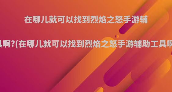 在哪儿就可以找到烈焰之怒手游辅助工具啊?(在哪儿就可以找到烈焰之怒手游辅助工具啊视频)