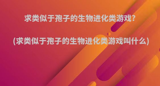 求类似于孢子的生物进化类游戏?(求类似于孢子的生物进化类游戏叫什么)