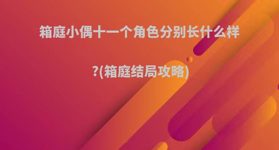 箱庭小偶十一个角色分别长什么样?(箱庭结局攻略)