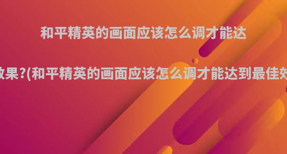和平精英的画面应该怎么调才能达到最佳效果?(和平精英的画面应该怎么调才能达到最佳效果视频)