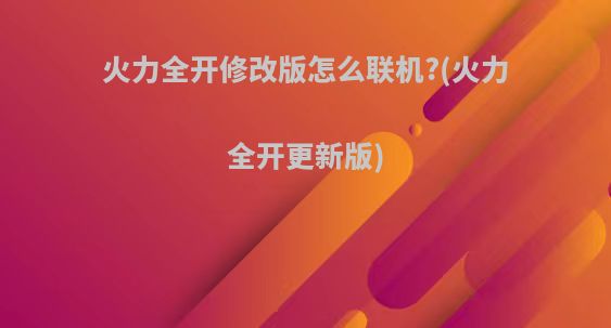 火力全开修改版怎么联机?(火力全开更新版)