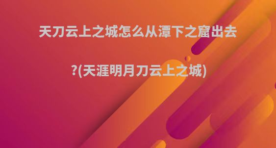 天刀云上之城怎么从潭下之窟出去?(天涯明月刀云上之城)