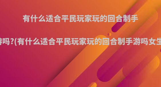 有什么适合平民玩家玩的回合制手游吗?(有什么适合平民玩家玩的回合制手游吗女生)
