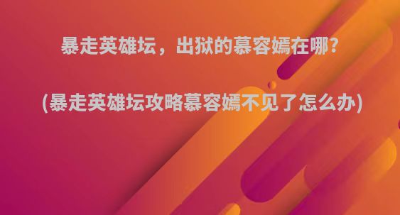 暴走英雄坛，出狱的慕容嫣在哪?(暴走英雄坛攻略慕容嫣不见了怎么办)