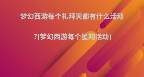 梦幻西游每个礼拜天都有什么活动?(梦幻西游每个星期活动)