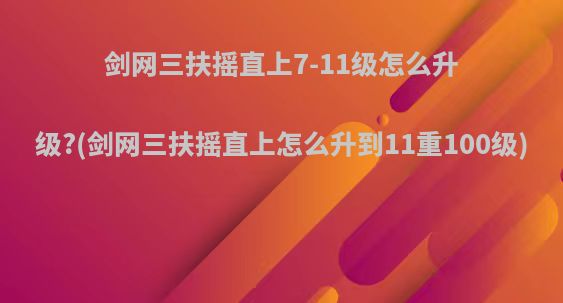 剑网三扶摇直上7-11级怎么升级?(剑网三扶摇直上怎么升到11重100级)