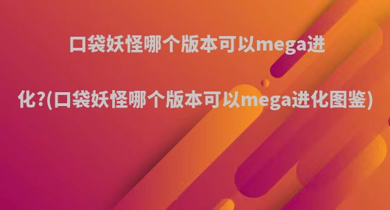 口袋妖怪哪个版本可以mega进化?(口袋妖怪哪个版本可以mega进化图鉴)