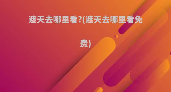 遮天去哪里看?(遮天去哪里看免费)