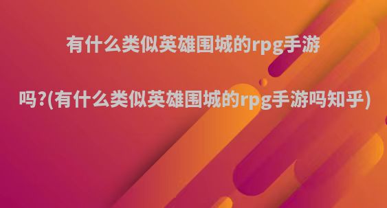 有什么类似英雄围城的rpg手游吗?(有什么类似英雄围城的rpg手游吗知乎)