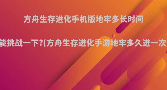 方舟生存进化手机版地牢多长时间能挑战一下?(方舟生存进化手游地牢多久进一次)