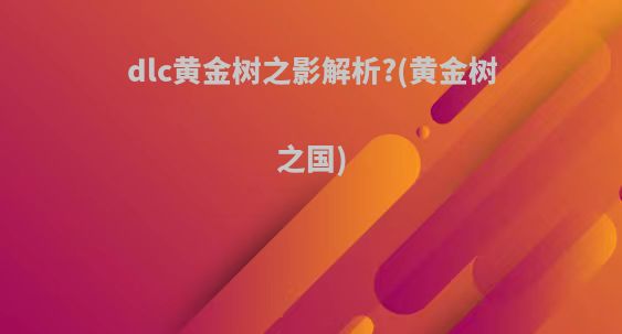 dlc黄金树之影解析?(黄金树之国)