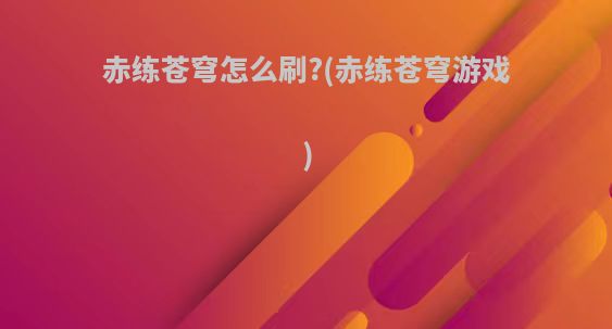 赤练苍穹怎么刷?(赤练苍穹游戏)