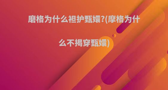 磨格为什么袒护甄嬛?(摩格为什么不揭穿甄嬛)