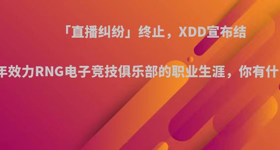 「直播纠纷」终止，XDD宣布结束为期两年效力RNG电子竞技俱乐部的职业生涯，你有什么想说的?