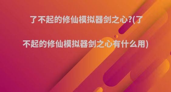 了不起的修仙模拟器剑之心?(了不起的修仙模拟器剑之心有什么用)