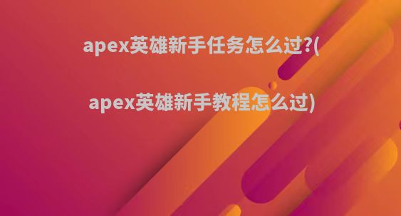 apex英雄新手任务怎么过?(apex英雄新手教程怎么过)