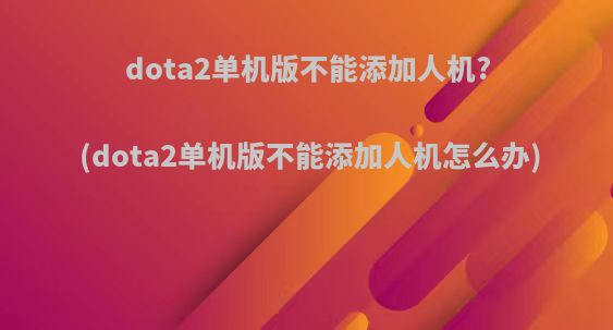 dota2单机版不能添加人机?(dota2单机版不能添加人机怎么办)