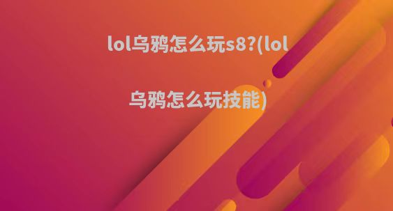 lol乌鸦怎么玩s8?(lol乌鸦怎么玩技能)