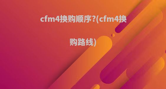 cfm4换购顺序?(cfm4换购路线)