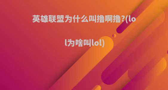 英雄联盟为什么叫撸啊撸?(lol为啥叫lol)