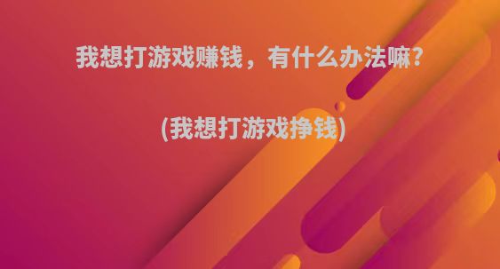 我想打游戏赚钱，有什么办法嘛?(我想打游戏挣钱)