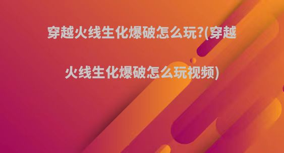 穿越火线生化爆破怎么玩?(穿越火线生化爆破怎么玩视频)