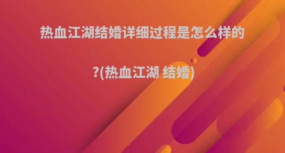 热血江湖结婚详细过程是怎么样的?(热血江湖 结婚)
