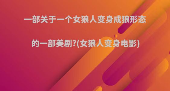 一部关于一个女狼人变身成狼形态的一部美剧?(女狼人变身电影)
