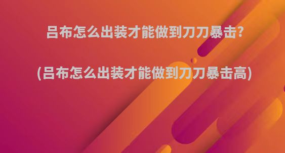 吕布怎么出装才能做到刀刀暴击?(吕布怎么出装才能做到刀刀暴击高)