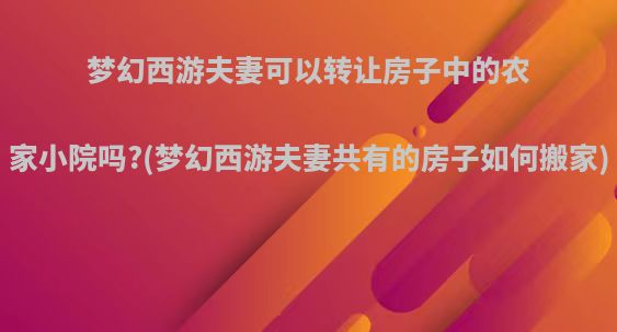 梦幻西游夫妻可以转让房子中的农家小院吗?(梦幻西游夫妻共有的房子如何搬家)