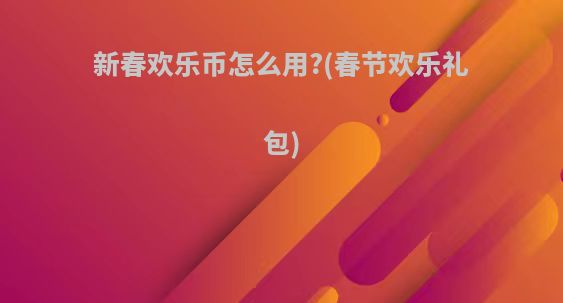 新春欢乐币怎么用?(春节欢乐礼包)