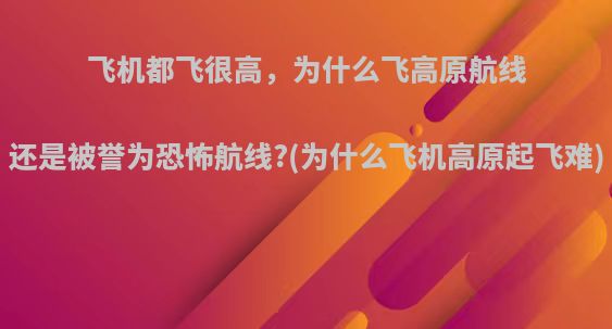 飞机都飞很高，为什么飞高原航线还是被誉为恐怖航线?(为什么飞机高原起飞难)