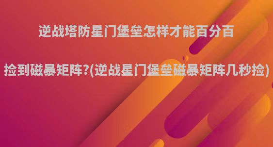 逆战塔防星门堡垒怎样才能百分百捡到磁暴矩阵?(逆战星门堡垒磁暴矩阵几秒捡)