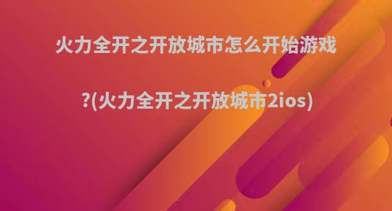 火力全开之开放城市怎么开始游戏?(火力全开之开放城市2ios)